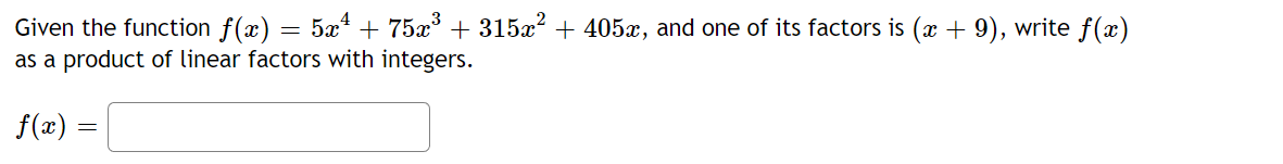 Given the function f(x) = 5x¹ + 75x³ + 315x² + 405x, and one of its factors is (x + 9), write f(x)
as a product of linear factors with integers.
f(x) =