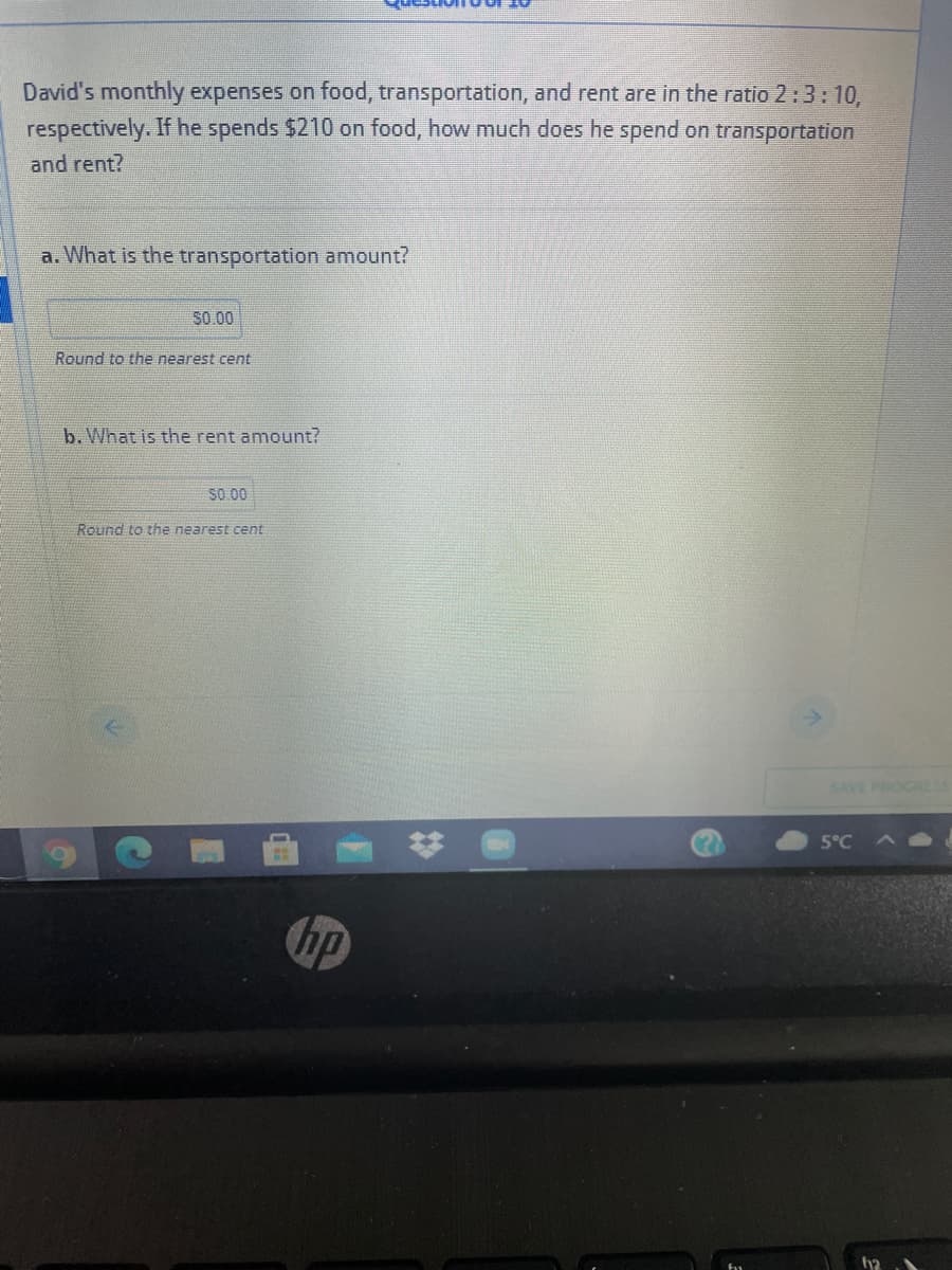 David's monthly expenses on food, transportation, and rent are in the ratio 2:3: 10,
respectively. If he spends $210 on food, how much does he spend on transportation
and rent?
a. What is the transportation amount?
S0.00
Round to the nearest cent
b. What is the rent amount?
S0.00
Round to the nearest cent
SAVE PROCRLSS
5°C
hp
h2
