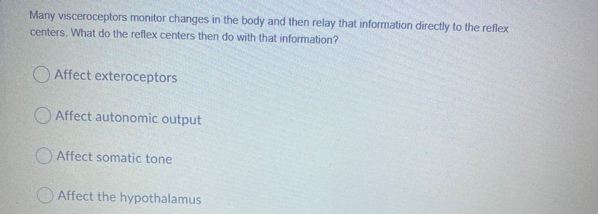 Many visceroceptors monitor changes in the body and then relay that information directly to the reflex
centers. What do the reflex centers then do with that information?
Affect exteroceptors
O Affect autonomic output
OAffect somatic tone
Affect the hypothalamus
