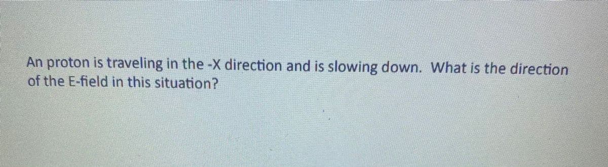 An proton is traveling in the -X direction and is slowing down. What is the direction
of the E-field in this situation?
