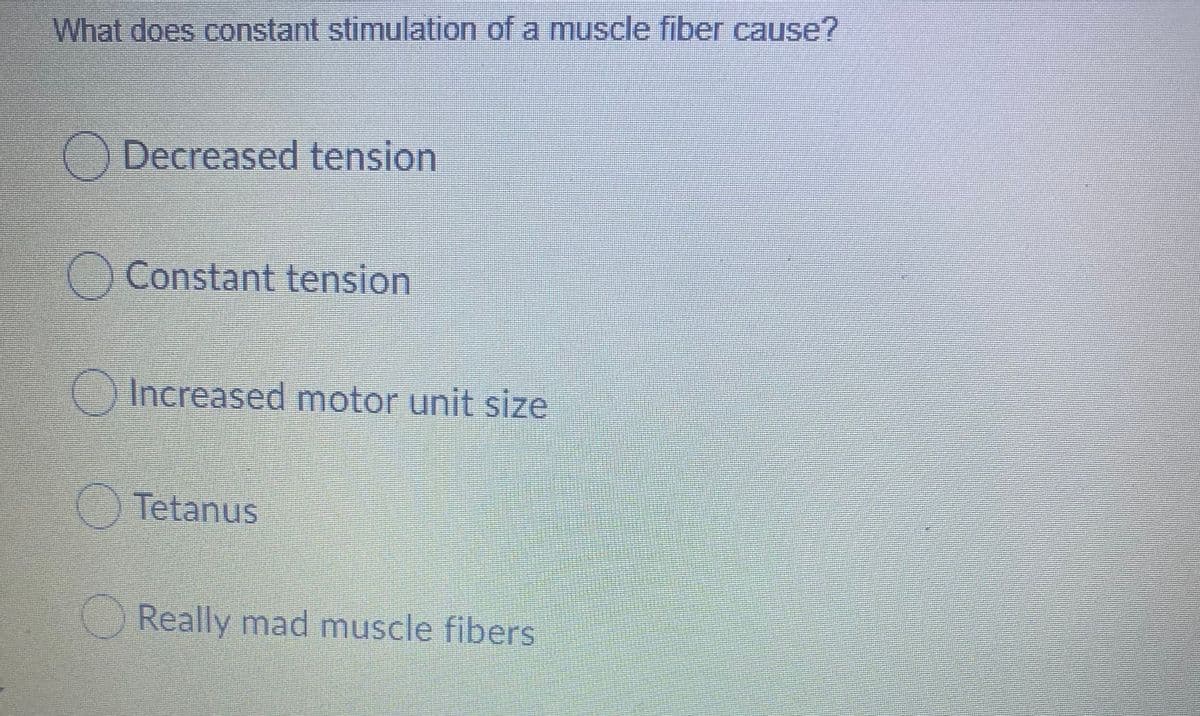 What does constant stimulation of a muscle fiber cause?
Decreased tension
Constant tension
Increased motor unit size
Tetanus
Really mad muscle fibers
