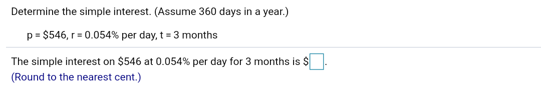 Determine the simple interest. (Assume 360 days in a year.)
p = $546, r = 0.054% per day, t = 3 months
The simple interest on $546 at 0.054% per day for 3 months is $
(Round to the nearest cent.)
