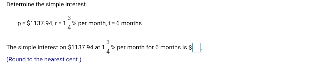 ### Determine the Simple Interest

To determine the simple interest, we use the following formula:

\[ \text{Simple Interest} = p \times r \times t \]

where:
- \( p = \$1137.94 \) (Principal)
- \( r = \frac{3}{4}\% \) per month (Rate)
- \( t = 6 \) months (Time)

### Calculation
Given:
\[ p = \$1137.94 \]
\[ r = \frac{3}{4}\% \text{ per month} \]
\[ t = 6 \text{ months} \]

The simple interest on \$1137.94 at \(\frac{3}{4}\% \) per month for 6 months is:

\[ \text{Simple Interest} = 1137.94 \times \left(\frac{3}{4} \div 100\right) \times 6 \]

### Result
\[ \text{Simple Interest} = \$ \_\_\_\_ \]

(Round to the nearest cent.)
