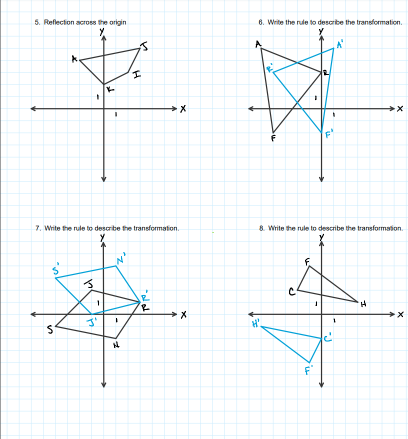 5. Reflection across the origin
6. Write the rule to describe the transformation.
A
7. Write the rule to describe the transformation.
8. Write the rule to describe the transformation.
F.
H.
H'
F'
