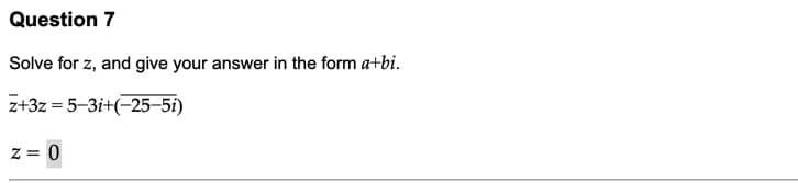 Question 7
Solve for z, and give your answer in the form a+bi.
z+3z = 5-3i+(-25–5i)
z = 0
