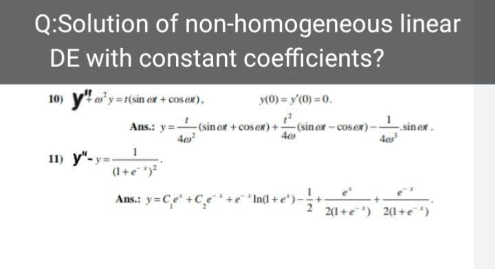 Q:Solution of non-homogeneous linear
DE with constant coefficients?
10) y"o y=r(sin ox + cosex),
y(0) = y'(0) 0.
y3r(sir
Ans.: y =
-(sinor +cos ex) +
(sin ox-cosex)-
40
„sinex
4o
1
11) y"-y=-
(1+e ")
Ans.: y=Ce +Ce +e "Inl +e")-
2(1 +e") 21+e')
