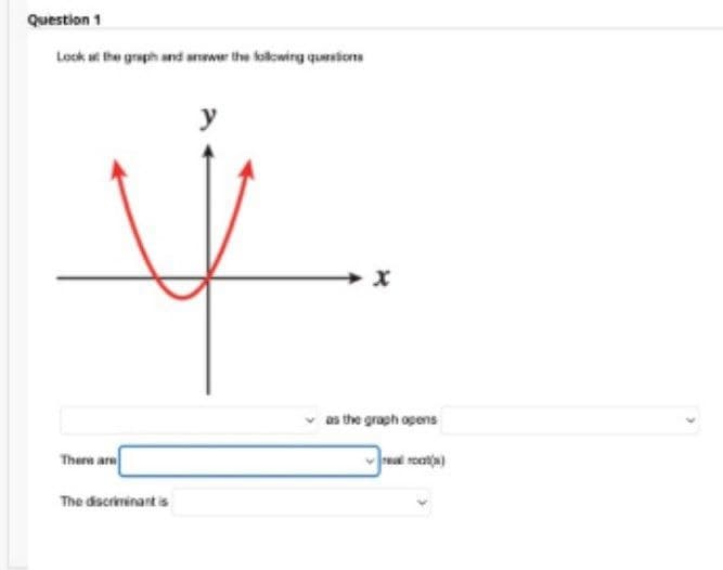 Question 1
Look at the graph and answer the following questions
There are
The discriminantis
y
as the graph opens
real rot)