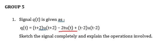 GROUP 5
1. Signal q(t) is given as :
q(t) = (t+2)u(t+2) - 2tu(t) + (t-2)u(t-2)
%3D
Sketch the signal completely and explain the operations involved.
