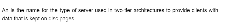 An is the name for the type of server used in two-tier architectures to provide clients with
data that is kept on disc pages.