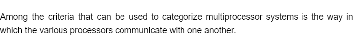 Among the criteria that can be used to categorize multiprocessor systems is the way in
which the various processors communicate with one another.