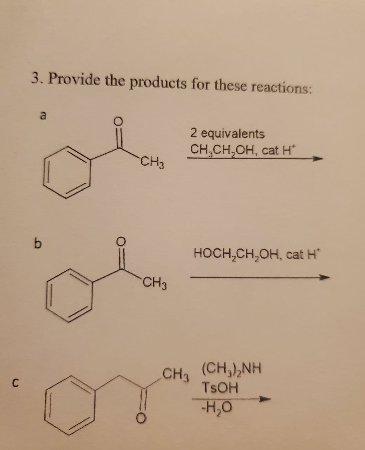 C
3. Provide the products for these reactions:
a
b
O
CH3
CH3
FO
2 equivalents
CH₂CH₂OH, cat H*
HOCH₂CH₂OH, cat H*
CH, (CH,),NH
TSOH
-H₂O