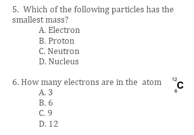 5. Which of the following particles has the
smallest mass?
A. Electron
B. Proton
C. Neutron
D. Nucleus
6. How many electrons are in the atom
A. 3
B. 6
C. 9
D. 12
12
C
6