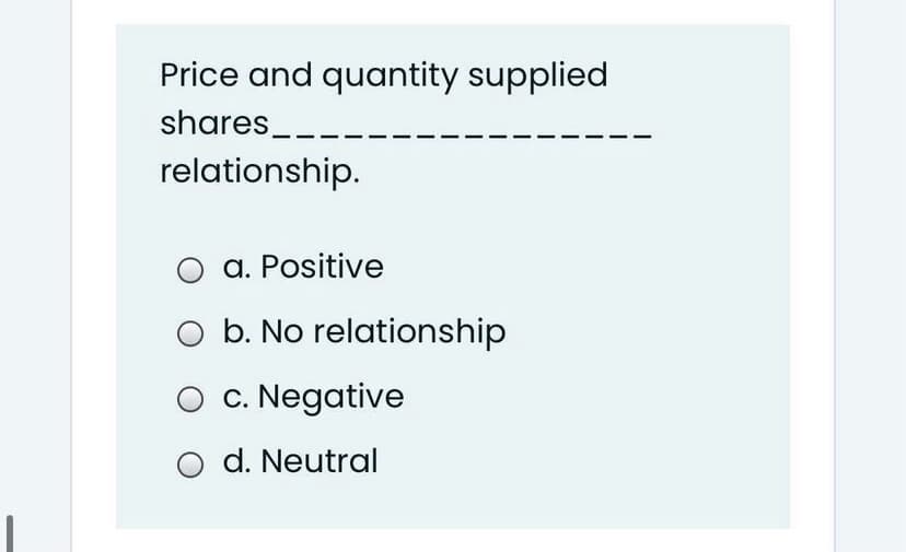 Price and quantity supplied
shares_
relationship.
a. Positive
O b. No relationship
O c. Negative
O d. Neutral
