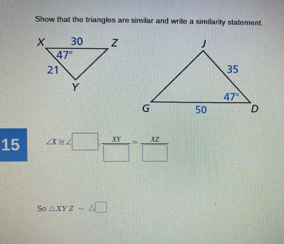 Show that the triangles are similar and write a similarity statement.
30
47°
21
35
Y
47
G
15
ZX 4
XY
XZ
So AXYZ -
50
