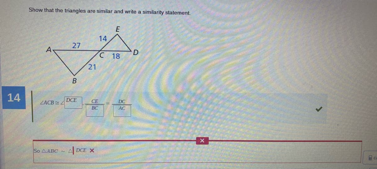 Show that the triangles are similar and write a similarity statement.
14
27
D
18
21
B
14
ZACB = Z
DCE
СЕ
DC
BC
AC
So AABC~
ADCE X
国 Ca
