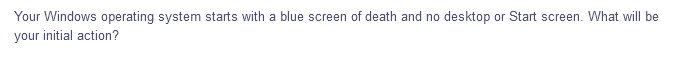 Your Windows operating system starts with a blue screen of death and no desktop or Start screen. What will be
your initial action?
