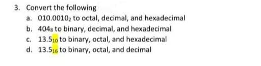 3. Convert the following
a. 010.00102 to octal, decimal, and hexadecimal
b. 404s to binary, decimal, and hexadecimal
c. 13.510 to binary, octal, and hexadecimal
d. 13.516 to binary, octal, and decimal
