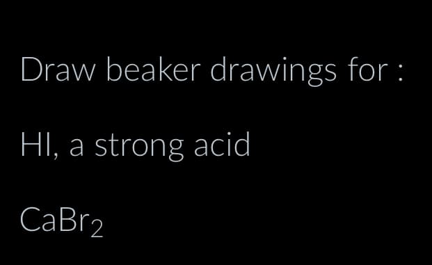 Draw beaker drawings for :
HI, a strong acid
CaBr2