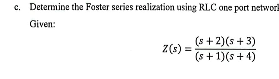 c. Determine the Foster series realization using RLC one port network
Given:
Z(s) = =
(s+ 2)(s + 3)
(s + 1)(s + 4)
S