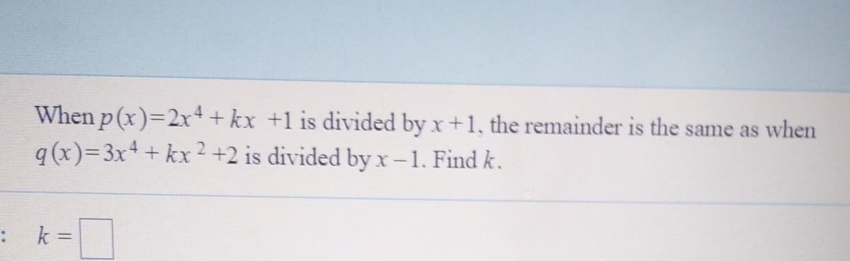 When p (x)=2x++kx +1 is divided by x+1, the remainder is the same as when
q (x)=3x++ kx 2 +2 is divided byx-1. Find k.
: k =
