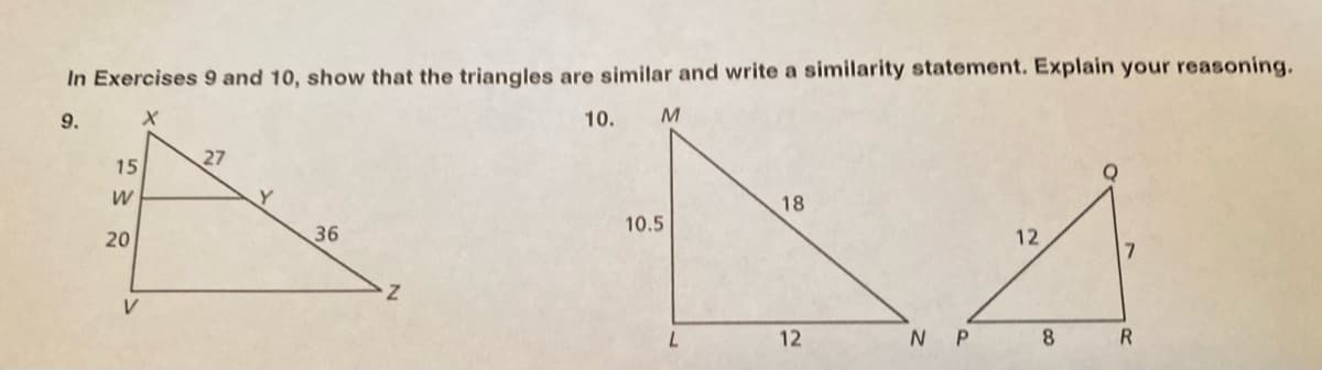 In Exercises 9 and 10, show that the triangles are similar and write a similarity statement. Explain your reasoning.
9.
10.
27
15
18
10.5
20
36
12
17
V
12
N P
8.
R
