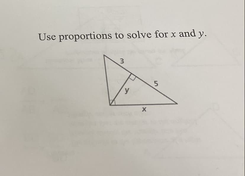 **Using Proportions to Solve for x and y**

The image depicts a right triangle with a smaller right triangle inside it, forming similar triangles. The goal is to solve for the unknown lengths \( x \) and \( y \).

Here's a detailed explanation:

1. Identify the triangles:
   - The larger triangle is a right triangle with the legs labeled as 5 and \( x \), and the hypotenuse as the side y.
   - The smaller right triangle inside the larger one has the legs labeled 3 and y, and the hypotenuse as part of the larger triangle's side.
   - Note the right angle marker indicating that the triangles are similar by the Angle-Angle (AA) similarity postulate.

2. Use the proportions of the similar triangles to set up the equations.
   Since the triangles are similar, the ratios of their corresponding sides will be equal.

   From the similarity:
   \[
   \frac{3}{5} = \frac{y}{x}
   \]

3. Solving the proportions:
   \[
   x = \frac{5}{3}y
   \]

   Now use the Pythagorean theorem for the smaller triangle:
   \[
   3^2 + y^2 = x^2 \also \frac{5}{5}x
   \]

   Substituting \ x = \ y } into the theorem:
   \x{y}{5} = y 
   
So we can see \( x^2 = \ 9+ y^2

Using these proportions will help to determine the values of x and y in the triangle. 

This exercise illustrates the application of similar triangles and proportional reasoning in solving geometric problems.