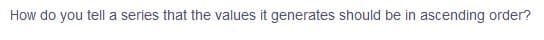 How do you tell a series that the values it generates should be in ascending order?
