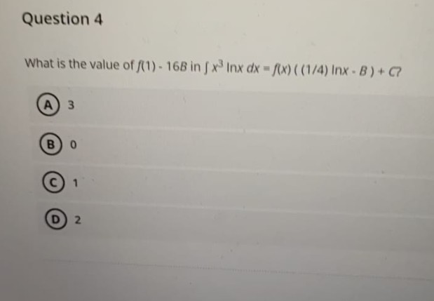 Question 4
What is the value of f(1)- 168 in fx³ Inx dx = f(x) ((1/4) Inx-B) + C?
A) 3
B 0
1
D
2