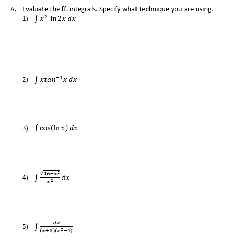 A. Evaluate the ff. integrals. Specify what technique you are using.
1) fx² In 2x dx
2) Sxtan-1x dx
3) ſ cos(In x) dx
V16-x
4) S-
dx
dx
5) S;
(x+3)(x2-4)
