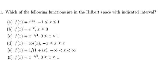 1. Which of the following functions are in the Hilbert space with indicated interval?
(a) f(r) = et**, -1 <r<1
(b) f(x) = e*, x 20
(c) f(r) = r-4, 0<r<1
(d) f(r) = cos(r), - <I <T
(e) f(r) = 1/(1 + ix), -o <r< ∞
(f) f(2) = r-2, 0 <r<1
-1/2
