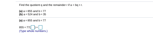 Find the quotient q and the remainder rif a = bq +r.
(a) a = 855 and b=77
(b) a = 524 and b = 35
(a) a = 855 and b= 77
855 = 77(+O
(Type whole numbers.)
