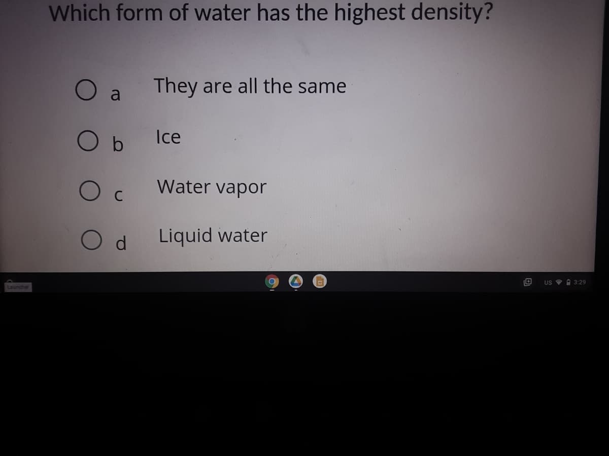 Which form of water has the highest density?
O a
They are all the same
O b
Ice
Water vapor
O d
Liquid water
US A 3:29
Launcher
