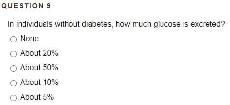 QUESTION 9
In individuals without diabetes, how much glucose is excreted?
O None
About 20%
About 50%
About 10%
About 5%
