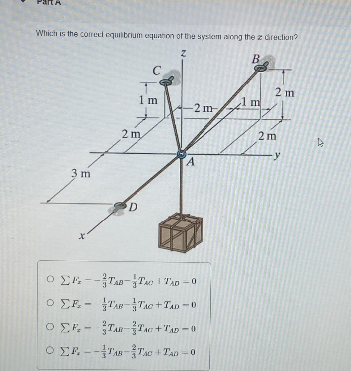 TA
Which is the correct equilibrium equation of the system along the direction?
3 m
X
B
C
2 m
1 m
1 m
2 m
2 m
D
2 m
y
A
OΣF-TAB TAC+TAD=0
=
OΣF-TAB TAC+TAD=0
OF-TAB TAC+TAD=0
Ο
OF-TAB TAC+TAD=0
B