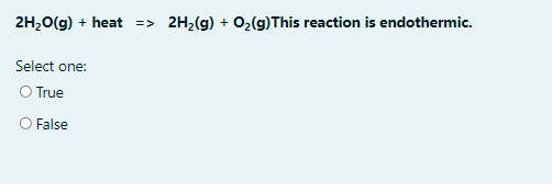 2H20(g) + heat
2H,(g) + 02(g)This reaction is endothermic.
=>
Select one:
O True
O False
