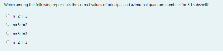 Which among the following represents the correct values of principal and azimuthal quantum numbers for 3d subshell?
O n=2; I=2
O n=3; I=2
O n=3; I=3
O n=2; I=3
