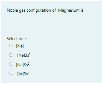 Noble gas configuration of Magnesium is
Select one:
O [Ne]
O [Ne]3s'
O [Ne]3s?
O [Ar]3s'
