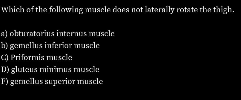 Which of the following muscle does not laterally rotate the thigh.
a) obturatorius internus muscle
b) gemellus inferior muscle
C) Priformis muscle
D) gluteus minimus muscle
F) gemellus superior muscle
