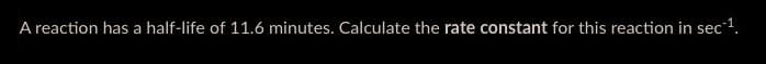 A reaction has a half-life of 11.6 minutes. Calculate the rate constant for this reaction in sec¹¹.