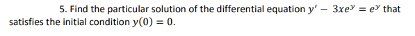 5. Find the particular solution of the differential equation y' - 3xe
satisfies the initial condition y(0) = 0.
=
ey that