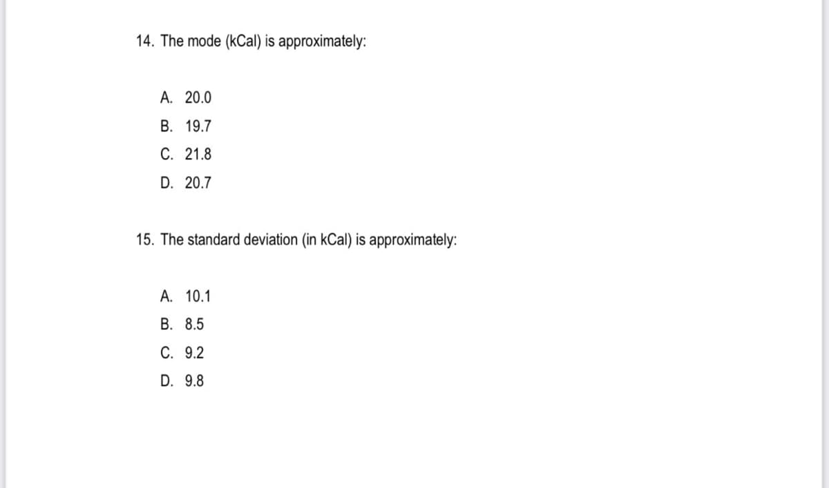 14. The mode (kCal) is approximately:
А. 20.0
В. 19.7
С. 21.8
D. 20.7
15. The standard deviation (in kCal) is approximately:
A. 10.1
В. 8.5
С. 9.2
D. 9.8
