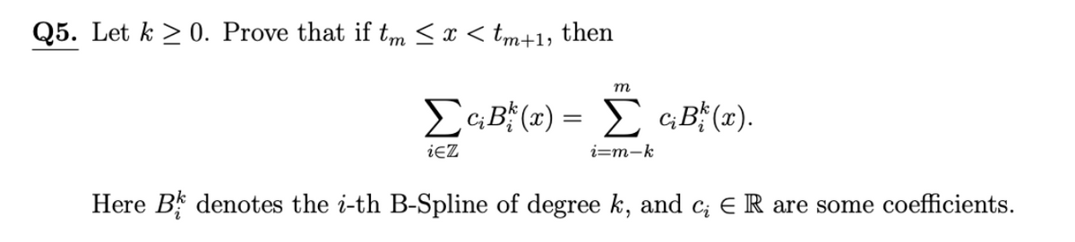 Q5. Let k > 0. Prove that if tm < x < tm+1, then
EGB (x) = E cB (x).
iez
i=m-k
Here B denotes the i-th B-Spline of degree k, and c; E R are some coefficients.
