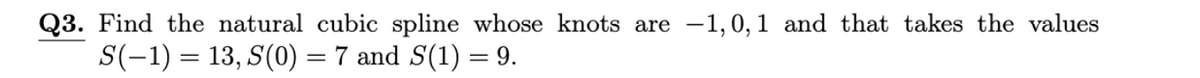 Q3. Find the natural cubic spline whose knots are -1,0,1 and that takes the values
S(-1) = 13, S(0) = 7 and S(1) = 9.
