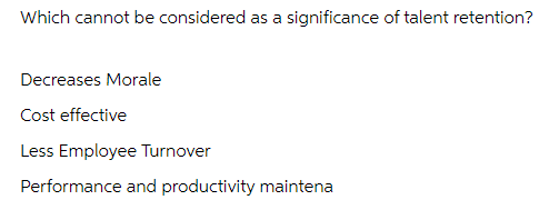 Which cannot be considered as a significance of talent retention?
Decreases Morale
Cost effective
Less Employee Turnover
Performance and productivity maintena