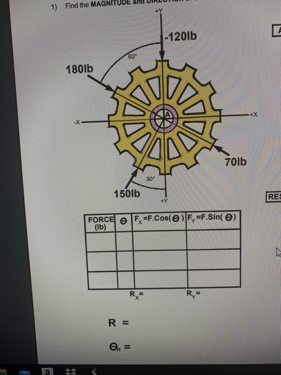 1) Find the MAGNITUDE and
+Y
-120lb
60
180lb
++
70lb
30°
150lb
+Y
RES
FORCE eF =F.Cos(e) F,=F.Sin( e)
(Ib)
R =
