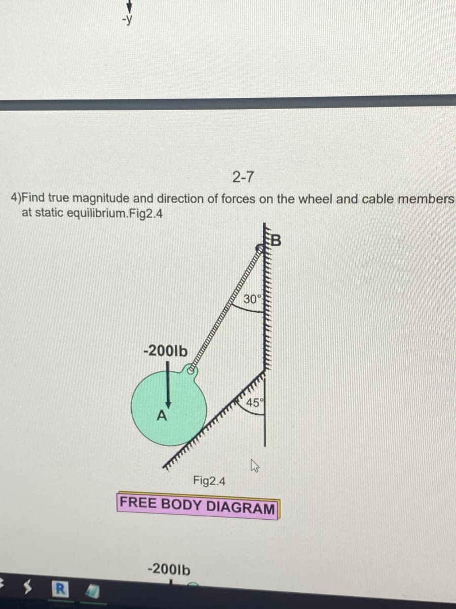 2-7
4)Find true magnitude and direction of forces on the wheel and cable members
at static equilibrium.Fig2.4
30°
-200lb
45°
Fig2.4
FREE BODY DIAGRAM
-200lb
