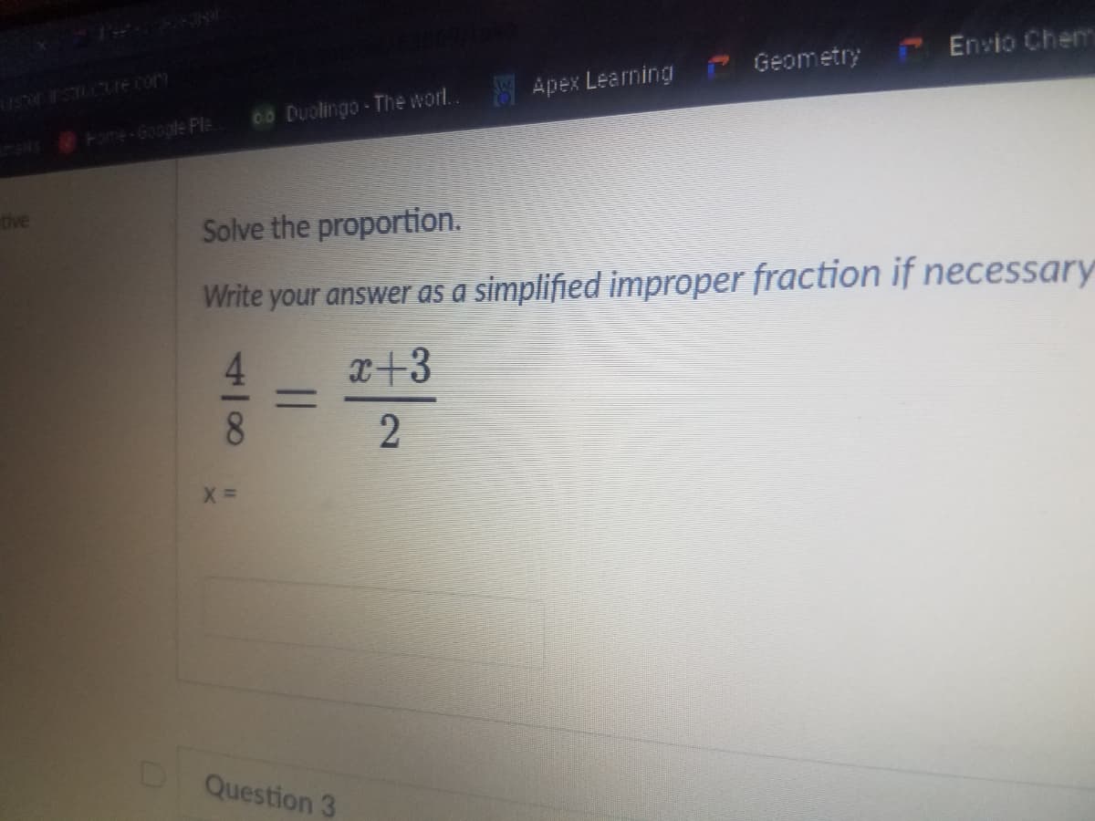 Geometry
Envio Chem
JO3 IEESERSH
Apex Learning
00 Duolingo-The worl..
Fome-Google Ple.
dive
Solve the proportion.
Write your answer as a simplified improper fraction if necessary
x+3
%3D
Question 3
48
