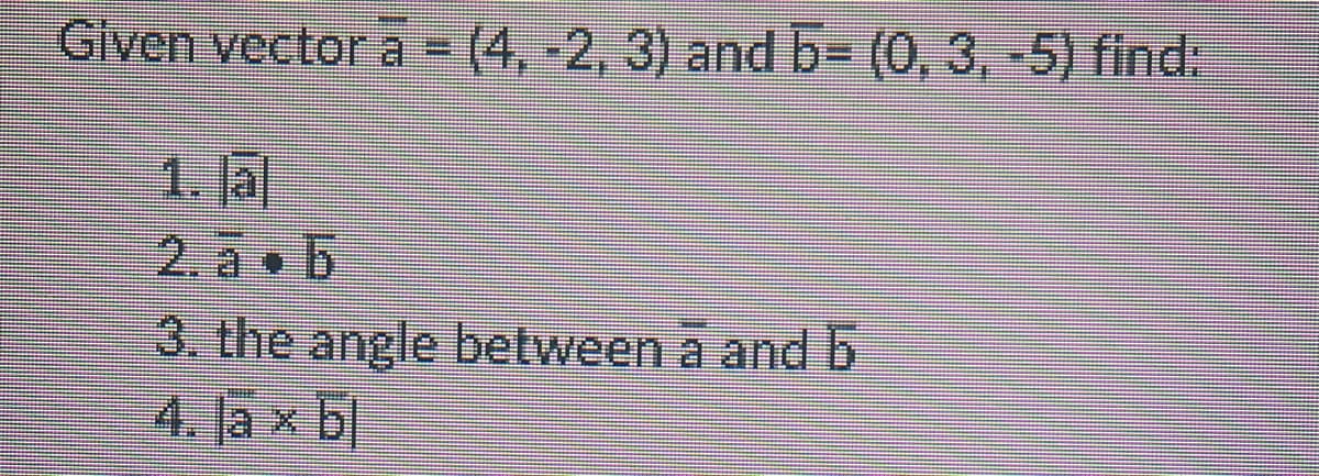 Given vector a - (4,-2, 3) and b- (0, 3, -5) find:
1.lal
2. a b
3. the angle between a andb
