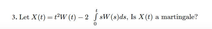 t
3. Let X(t) = t?W (t) – 2 S sW(s)ds, Is X (t) a martingale?
