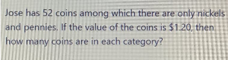 Jose has 52 coins among which there are only nickels
and pennies. If the value of the coins is $1.20, then
how many coins are in each category?
